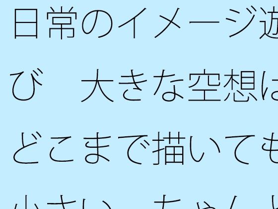 【無料】日常のイメージ遊び  大きな空想はどこまで描いても小さい  ちゃんと目の前を見てと言ってもなかなか・・・