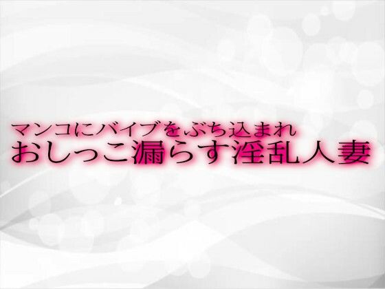 マンコにバイブをぶち込まれおしっこ漏らす淫乱人妻